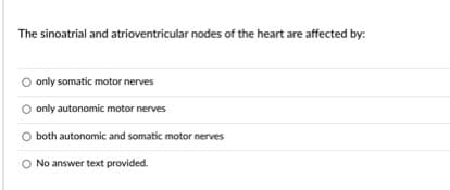The sinoatrial and atrioventricular nodes of the heart are affected by:
only somatic motor nerves
only autonomic motor nerves
both autonomic and somatic motor nerves
O No answer text provided.
