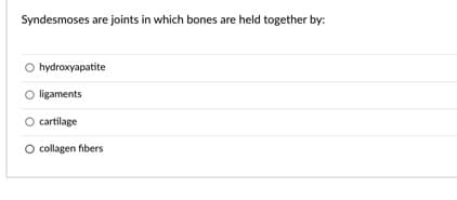 Syndesmoses are joints in which bones are held together by:
O hydroxyapatite
O ligaments
cartilage
O collagen fibers
