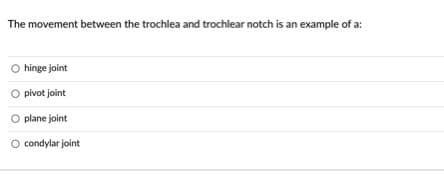 The movement between the trochlea and trochlear notch is an example of a:
hinge joint
O pivot joint
O plane joint:
O condylar joint
