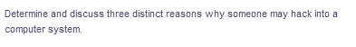 Determine and discuss three distinct reasons why someone may hack into a
computer system.