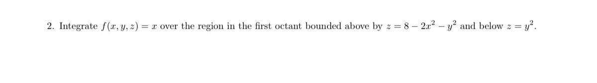 2. Integrate f(x, y, z) = x over the region in the first octant bounded above by z = 8 - 2x² - y² and below z = = y².