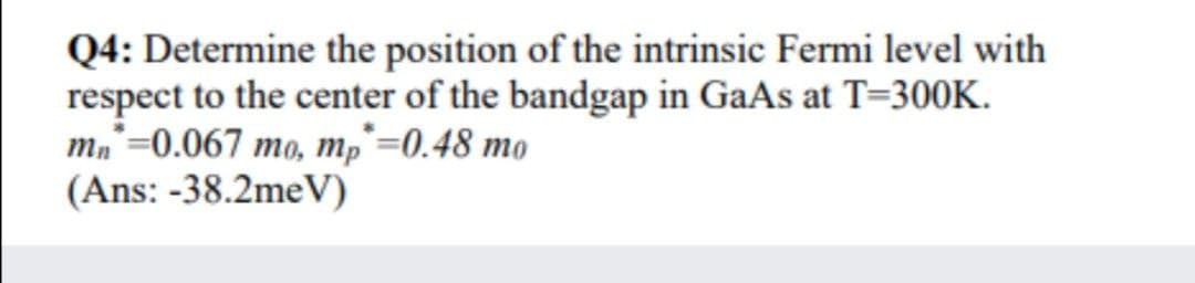 Q4: Determine the position of the intrinsic Fermi level with
respect to the center of the bandgap in GaAs at T=300K.
mn=0.067 mo, mp=0.48 mọ
(Ans: -38.2meV)
