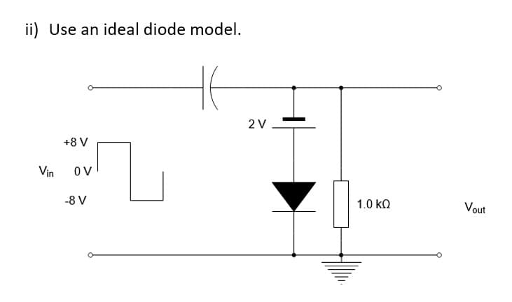 ii) Use an ideal diode model.
Vin
+8 V
OV
-8 V
HE
2 V
1.0 ΚΩ
Vout