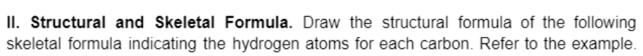 II. Structural and Skeletal Formula. Draw the structural formula of the following
skeletal formula indicating the hydrogen atoms for each carbon. Refer to the example.
