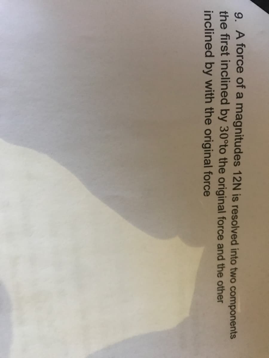 9. A force of a magnitudes 12N is resolved into two components
the first inclined by 30°to the original force and the other
inclined by with the original force
