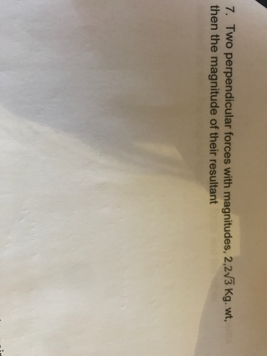 7. Two perpendicular forces with magnitudes, 2,2v3 Kg. wt,
then the magnitude of their resultant
