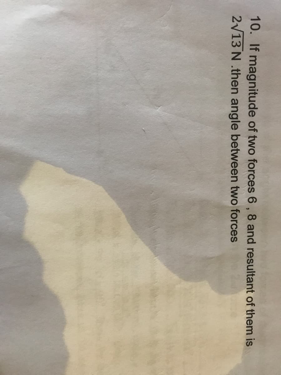 10. If magnitude of two forces 6 , 8 and resultant of them is
2/13 N .then angle between two forces
