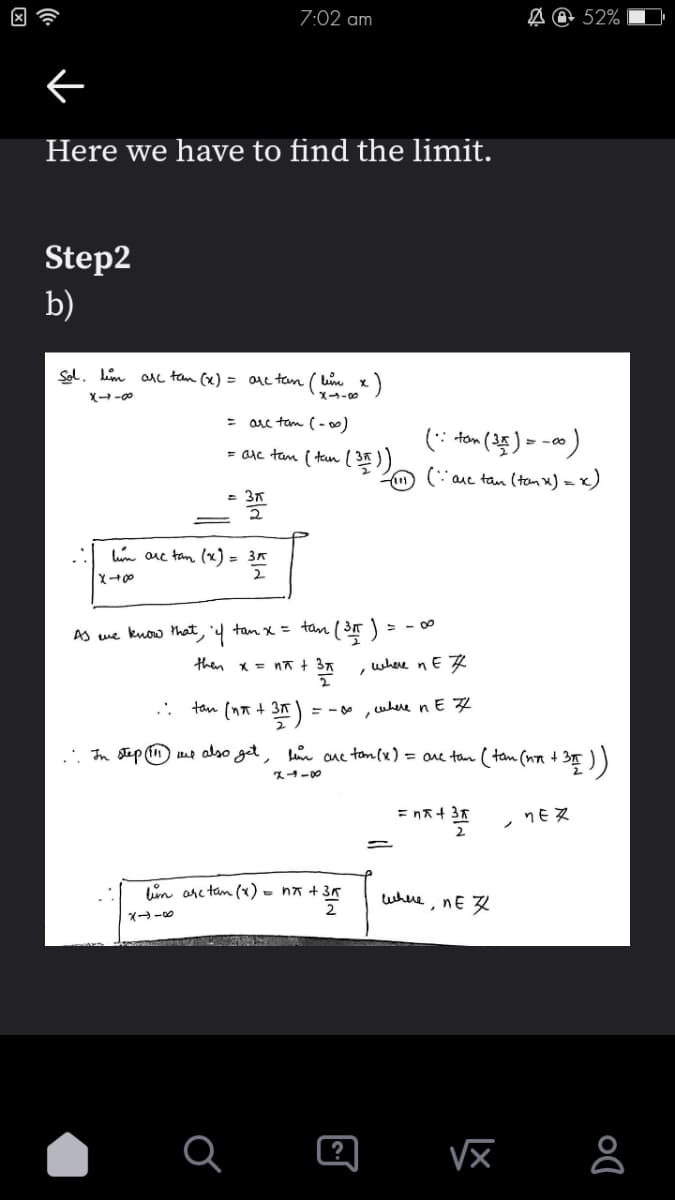 ←
Here we have to find the limit.
Step2
b)
Sol. him are tan (x) = are tan
8--8
him are tan (x) = 3″
X +00
.:
7:02 am
= 3A
2
= arc tan (-∞0)
= arc tan (tan ( 31 ))
As we know that If tan x = tan (31)
then x = n + 3 A
37
tan (na + 3A
O
lum
+ 35 )
bin are tan (x) = nx + 3K
+354
x--6
111
?
(": tan (35) = -00)
are tan (tan x) =
-∞0
where ne
, where ne
.". In step (111) we also get, hen one ton(x) = are tan (tan (nx + 31 ) )
2118
= nx + 3x
where, ne z
√x
52%
)=x)
MEX
Do
8