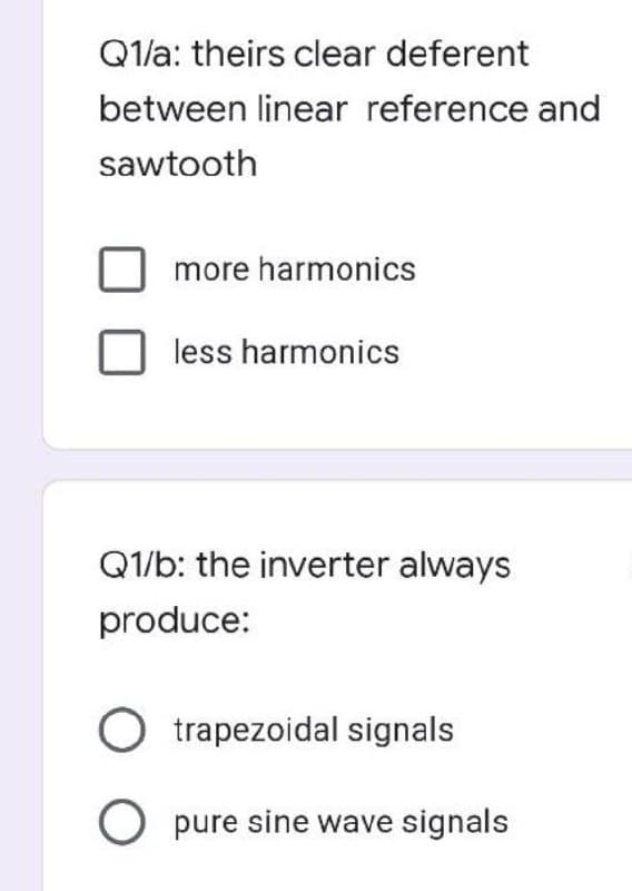 Q1/a: theirs clear deferent
between linear reference and
sawtooth
more harmonics
less harmonics
Q1/b: the inverter always
produce:
O trapezoidal signals
Opure sine wave signals