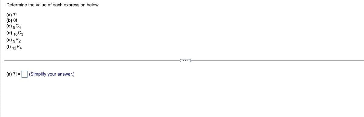 Determine the value of each expression below.
(a) 7!
(b) 0!
(c) 9C4
(d) 10 C3
(e) 9P2
(f) 12 P4
(a) 7! =
(Simplify your answer.)