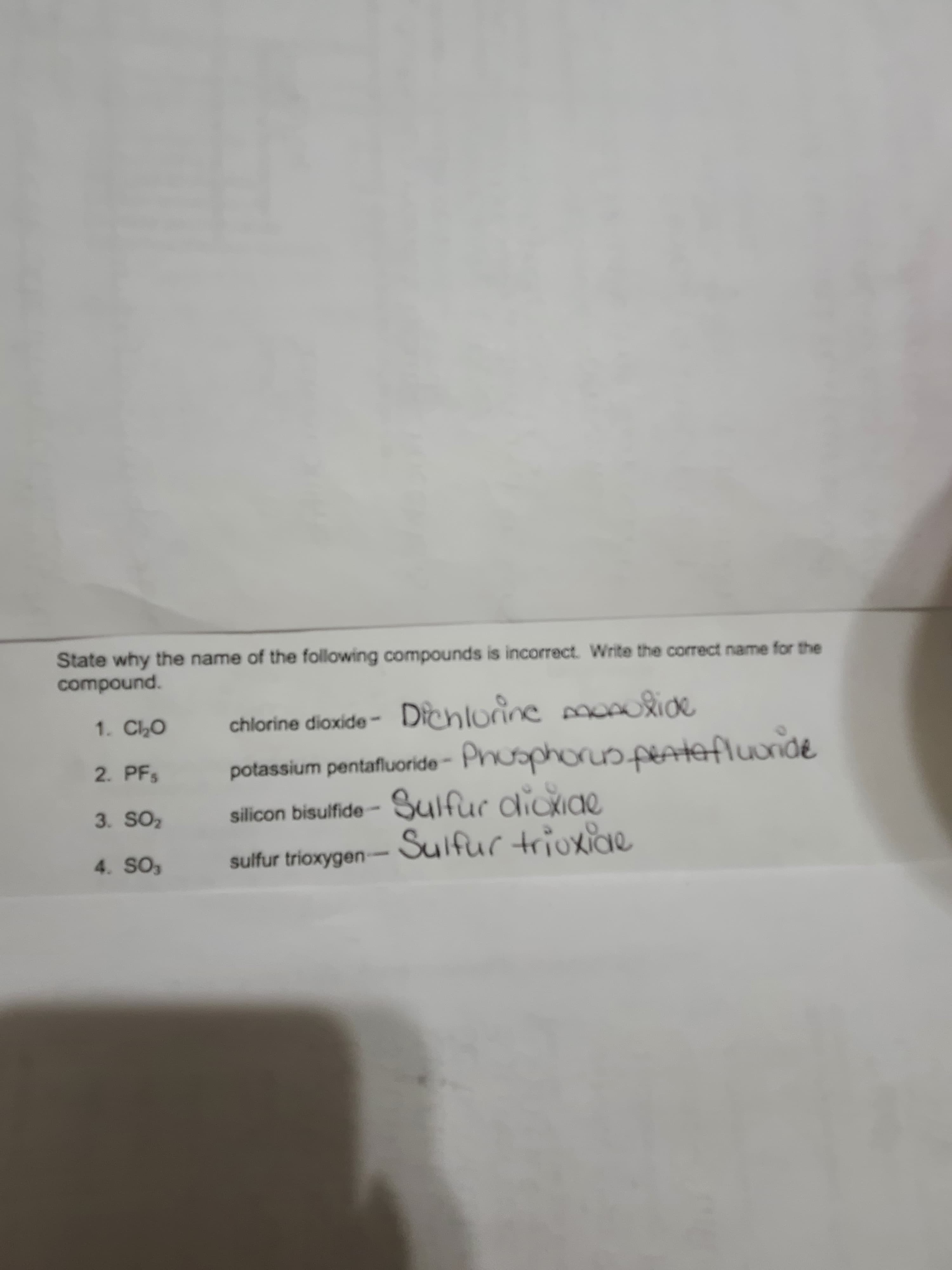 State why the name of the following compounds is incorrect. Write the correct name for the
compound.
chlorine dioxide- Dichlorine ice
potassium pentafluoride- Phưaphorus.peAluride
silicon bisulfide- Sulfur dicxiae.
1. ChO
2. PFs
3. SO2
Sulfur trioxiae
4. SO,
sulfur trioxygen-
