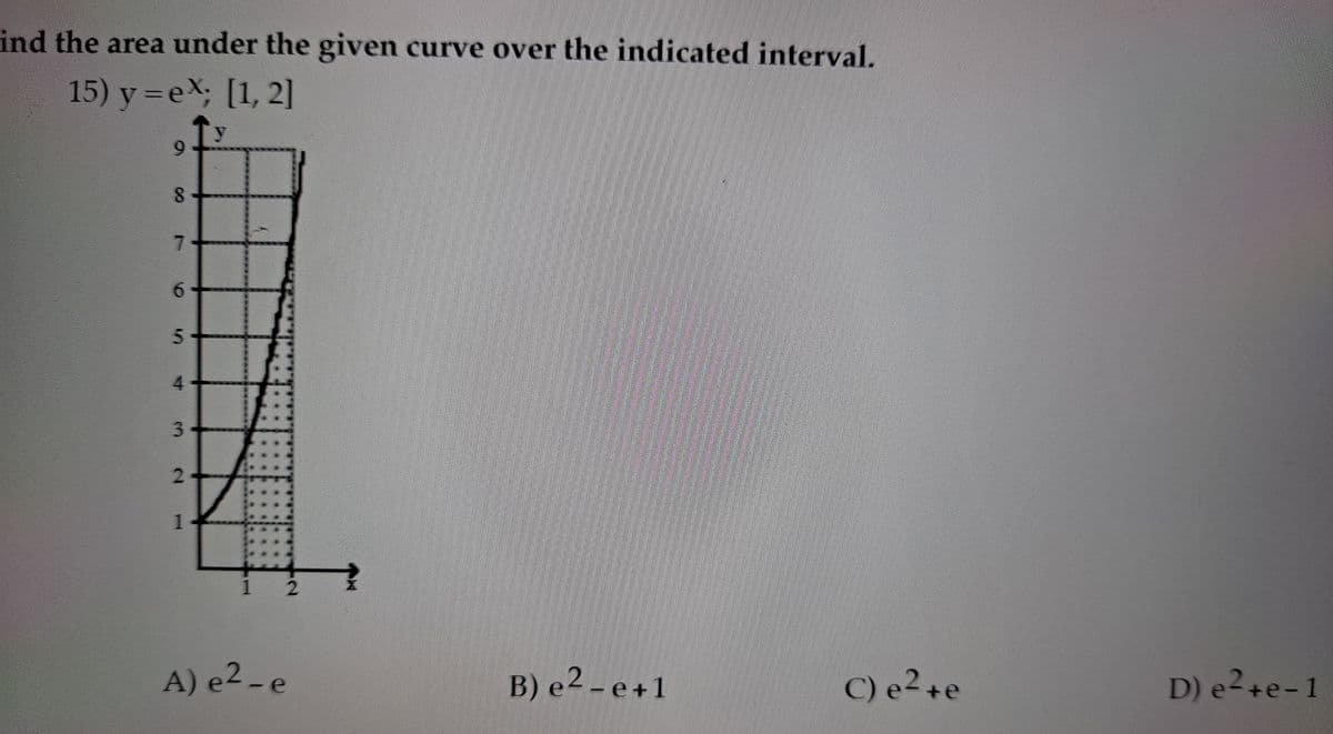 ind the area under the given curve over the indicated interval.
15) y=eX; [1, 2]
6.
7.
5n
4.
3.
A) e2 - e
B) e2 - e+1
C) e² +e
D) e2+e-1
2 1

