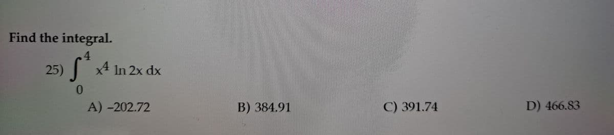 Find the integral.
4.
25)
x4 In 2x dx
A) -202.72
B) 384.91
C) 391.74
D) 466.83
