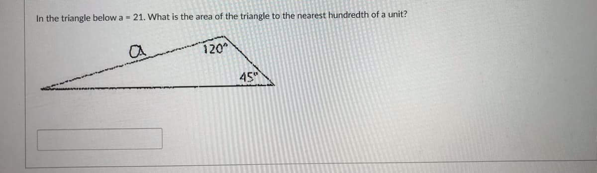 In the triangle below a = 21. What is the area of the triangle to the nearest hundredth of a unit?
CA
120
45
