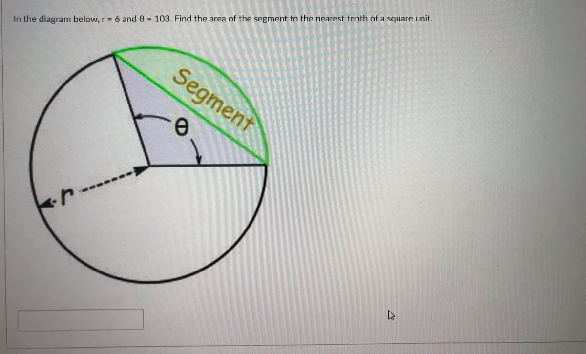 In the diagram below, r = 6 and 0 = 103. Find the area of the segment to the nearest tenth of a square unit.
Segment
e.
