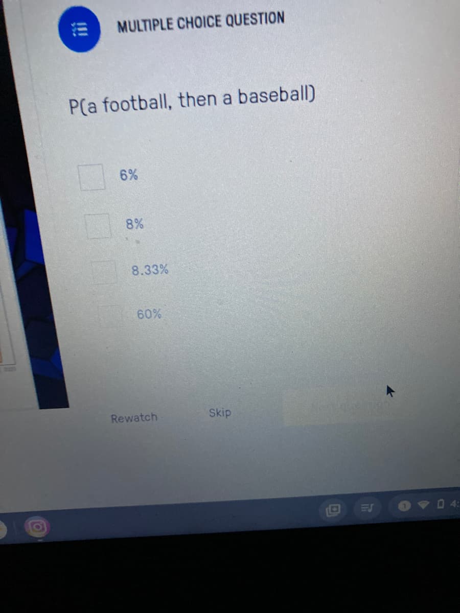 MULTIPLE CHOICE QUESTION
P(a football, then a baseball)
6%
8%
8.33%
60%
Rewatch
Skip
!!
