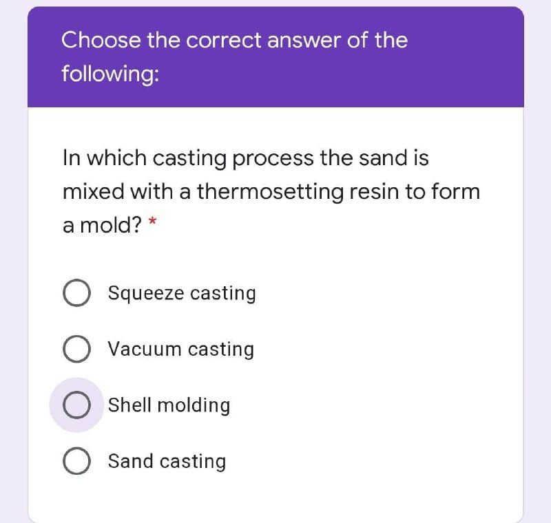 Choose the correct answer of the
following:
In which casting process the sand is
mixed with a thermosetting resin to form
a mold? *
O Squeeze casting
O Vacuum casting
O Shell molding
O Sand casting
