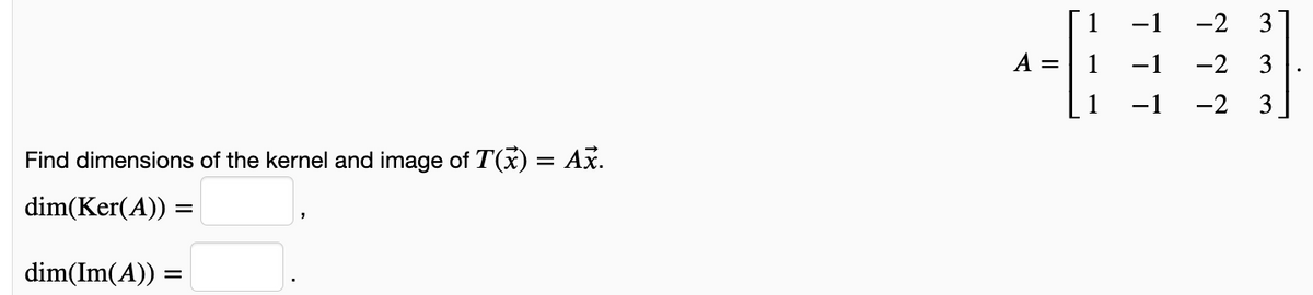 3
A =
1
-1
-2
3
-2
3
Find dimensions of the kernel and image of T(x) = Ax.
dim(Ker(A)) =
dim(Im(A)) =
