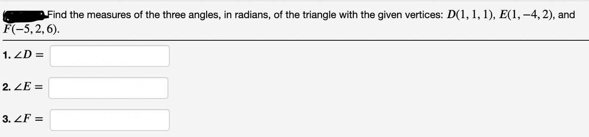 Find the measures of the three angles, in radians, of the triangle with the given vertices: D(1, 1, 1), E(1, –4, 2), and
F(-5, 2, 6).
1. ZD =
2. ZE =
3. ZF =
