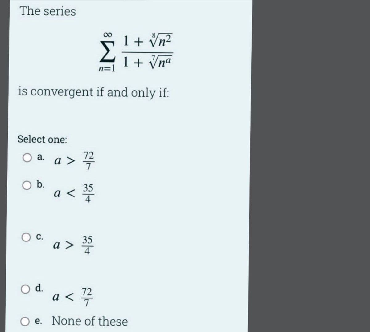 The series
00
1+ Vn?
1 + Vna
is convergent if and only if:
Select one:
O a.
72
a >
Ob.
35
a <
4
35
a >
4
d.
a < 4
72
O e. None of these
