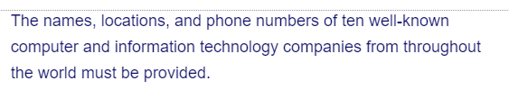 The names, locations, and phone numbers of ten well-known
computer and information technology companies from throughout
the world must be provided.