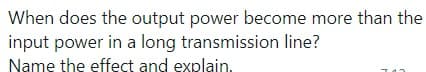 When does the output power become more than the
input power in a long transmission line?
Name the effect and explain.