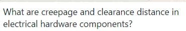 What are creepage and clearance distance in
electrical hardware components?