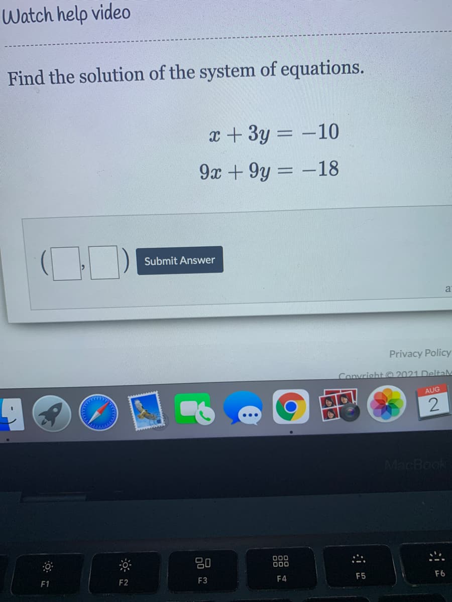 Watch help video
Find the solution of the system of equations.
x + 3y = -10
9x + 9y = -18
%3D
Submit Answer
Privacy Policy
Convrisht © 2021 DeltaM
AUG
MacBook
80
000
F1
F2
F3
F4
F5
F6
