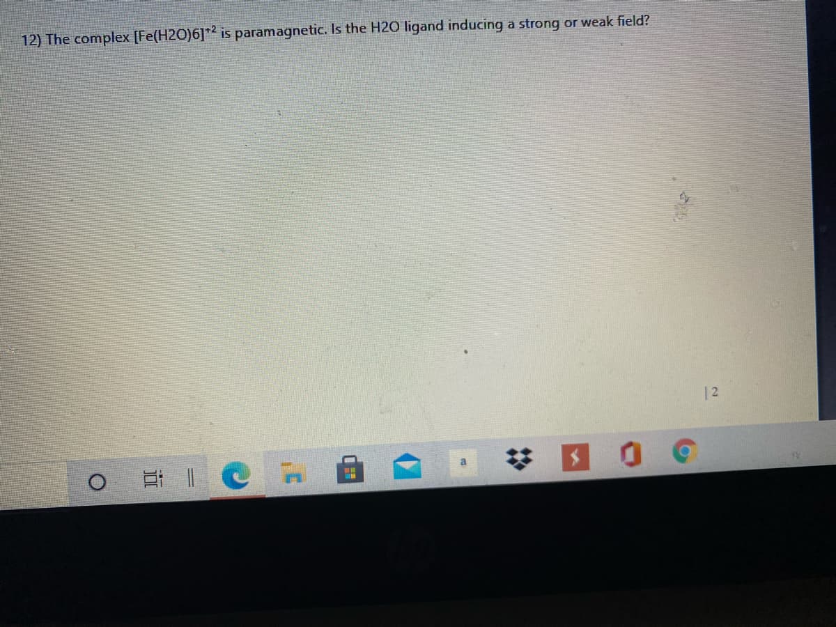 12) The complex [Fe(H2O)6]* is paramagnetic. Is the H2O ligand inducing a strong or weak field?
12
