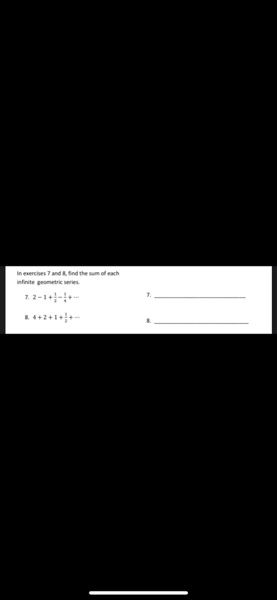 In exercises 7 and 8, find the sum of each
infinite geometric series.
7. 2-1+-+-
8. 4+2+1++..
