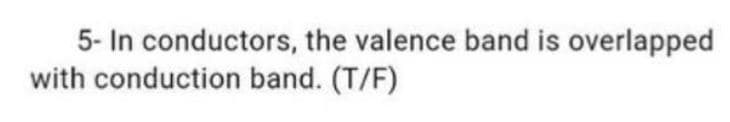 5- In conductors, the valence band is overlapped
with conduction band. (T/F)
