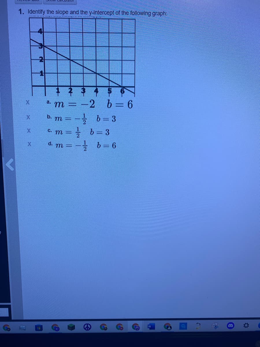 1. Identify the slope and the y-intercept of the following graph:
41
a. m = -2
b. m = - b= 3
C. m = =
d. m = -, b= 6
b= 6
b = 3
%3D
