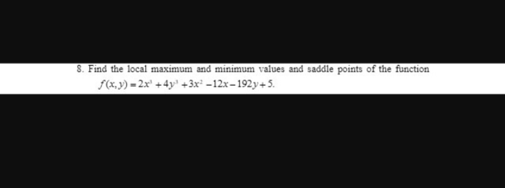 8. Find the local maximum and minimum values and saddle points of the function
f(x,y)=2x+4y³ +3x²-12x-192y+5.