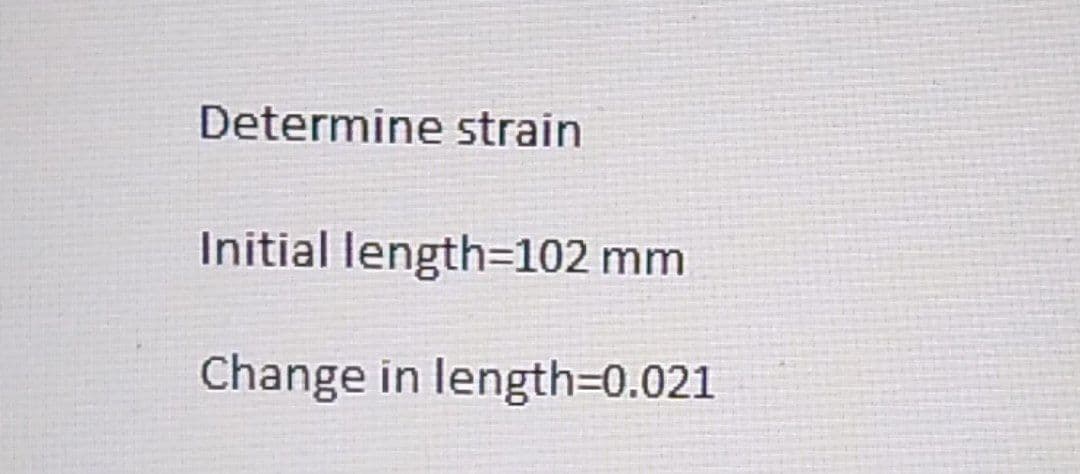 Determine strain
Initial length=102 mm
Change in length=0.021