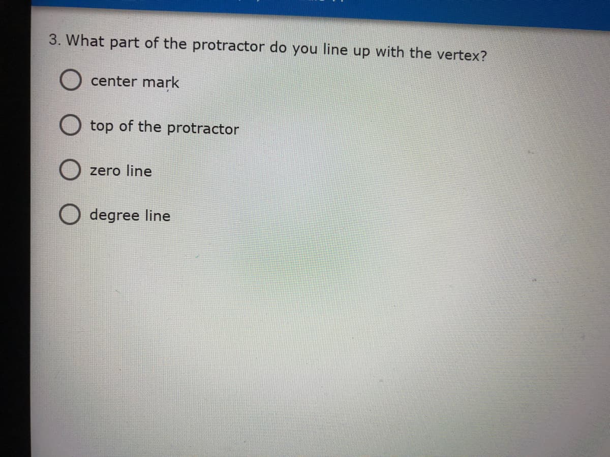 3. What part of the protractor do you line up with the vertex?
center mark
top of the protractor
O zero line
O degree line
