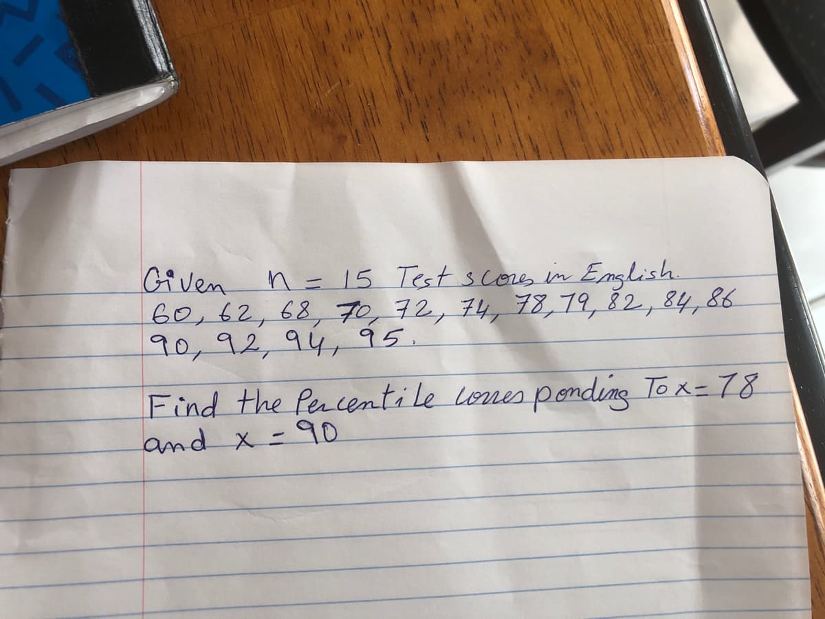 Given
n = 15 Test scores in Emglish.
60,62,68, 70,72, 74, 78,79, 82, 84,86
90,92,94,95.
Find the Percentile lones ponding To x-78
and x -90
