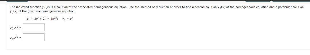 The indicated function y(x) is a solution of the associated homogeneous equation. Use the method of reduction f order to find a second solution y₂(x) of the homogeneous equation and a particular solution
Y(x) of the given nonhomogeneous equation.
y" - 3y + 2y = 50³x; Y₁ = ex
y₂(x) =
Yp(x) =