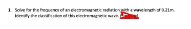 1. Solve for the frequency of an electromagnetic radiation with a wavelength of 0.21m.
Identify the classification of this electromagnetic wave.
