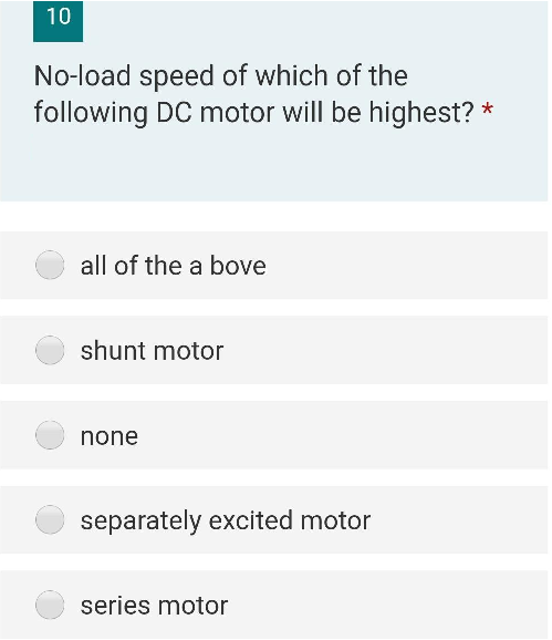 10
No-load speed of which of the
following DC motor will be highest? *
all of the above
shunt motor
none
separately excited motor
series motor