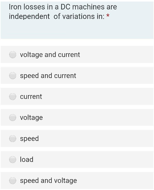 Iron losses in a DC machines are
independent of variations in: *
voltage and current
speed and current
current
voltage
speed
load
speed and voltage