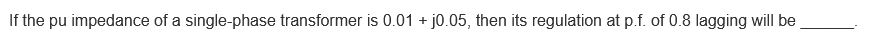 If the pu impedance of a single-phase transformer is 0.01 + j0.05, then its regulation at p.f. of 0.8 lagging will be