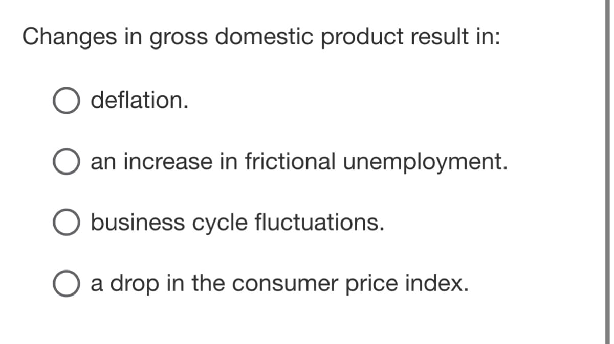 Changes in gross domestic product result in:
deflation.
an increase in frictional unemployment.
O business cycle fluctuations.
O a drop in the consumer price index.