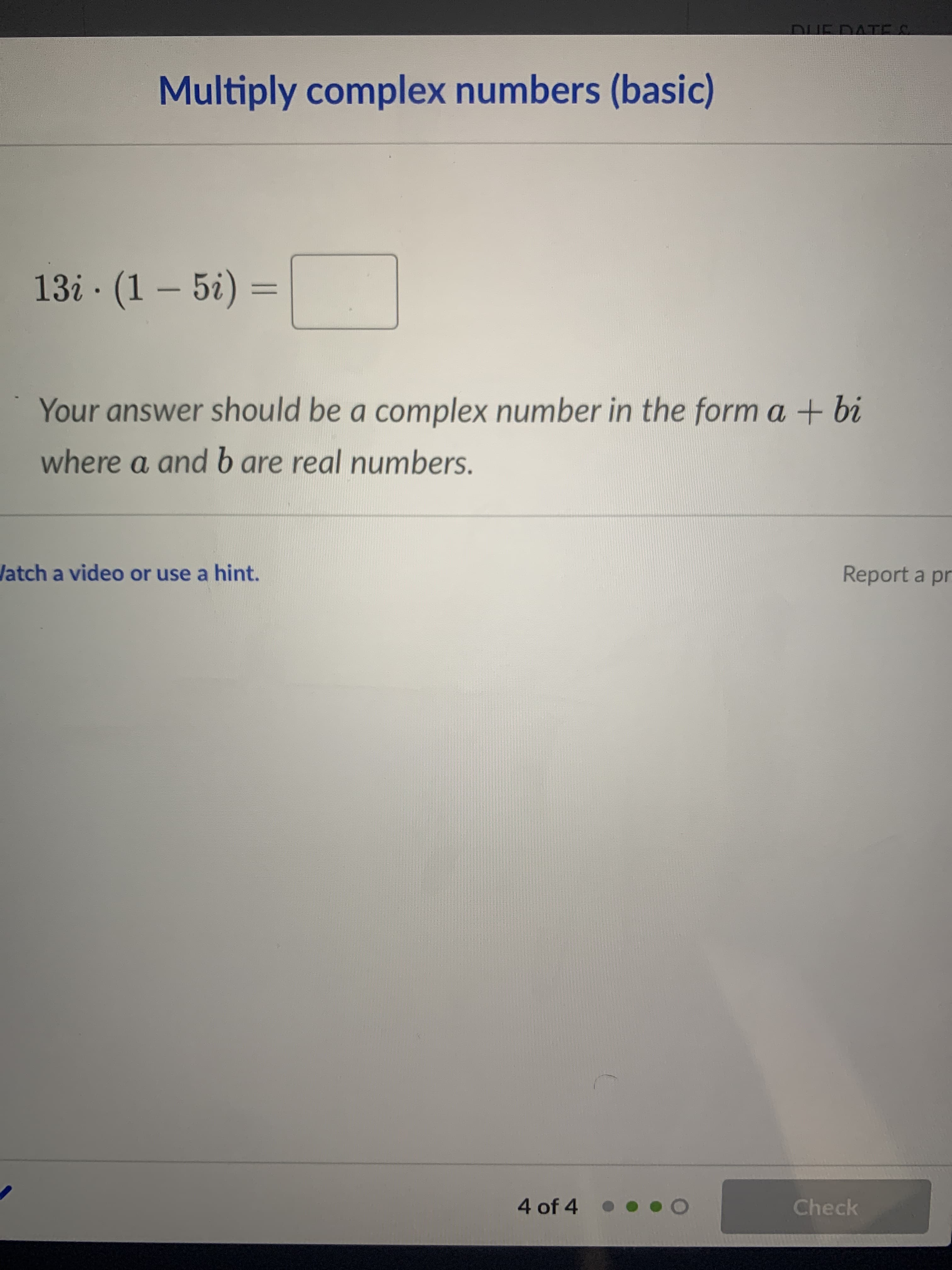 13i · (1 – 5i) =
Your answer should be a complex number in the form a + bi
where a and b are real numbers.
