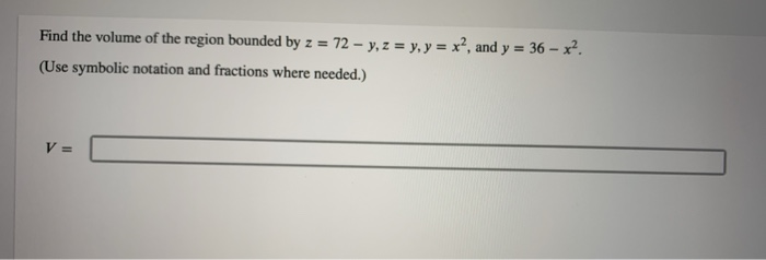 Find the volume of the region bounded by z = 72- y, z = y, y = x², and y = 36-x².
(Use symbolic notation and fractions where needed.)
V =