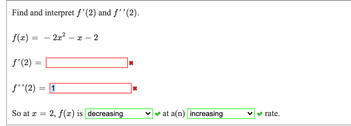 Find and interpret f'(2) and f''(2).
f(x) =
- 2x² –
- x – 2
f'(2)
f''(2)
1
So at x =
2, f(x) is decreasing
v v at a(n) increasing
V rate.
