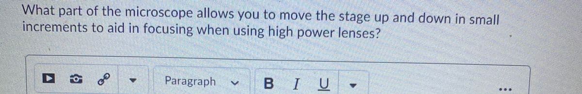 What part of the microscope allows you to move the stage up and down in small
increments to aid in focusing when using high power lenses?
Paragraph
BIU
...

