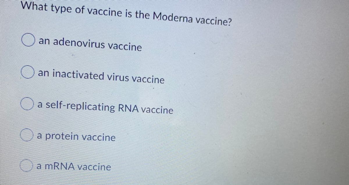 What type of vaccine is the Moderna vaccine?
Oan adenovirus vaccine
an inactivated virus vaccine
a self-replicating RNA vaccine
a protein vaccine
a MRNA vaccine
