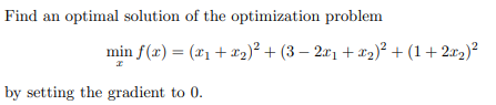 Find an optimal solution of the optimization problem
min f(x) = (x₁+x₂)² + (3 − 2x₁ + x₂)² + (1+2x2)²
x
by setting the gradient to 0.