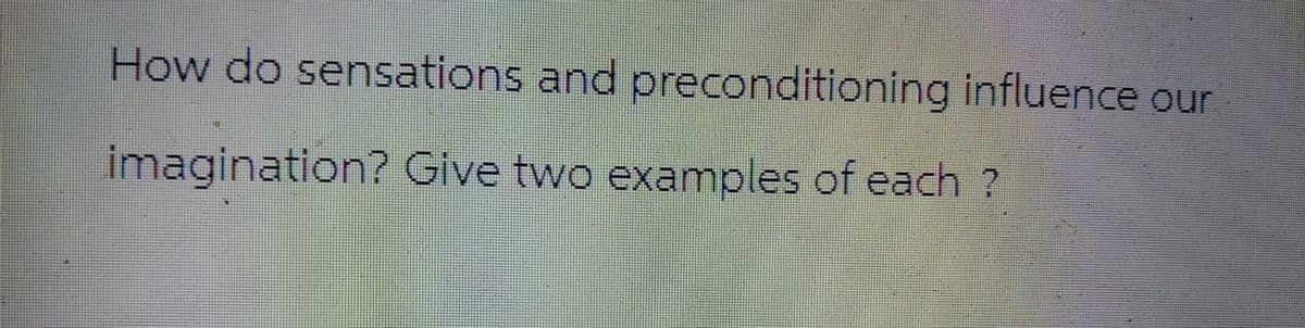 How do sensations and preconditioning influence our
imagination? Give two examples of each ?