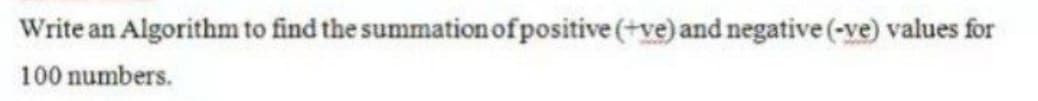 Write an Algorithm to find the summation of positive (+ve) and negative(-ve) values for
100 numbers.
